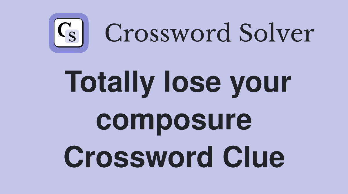 Totally lose your composure Crossword Clue
