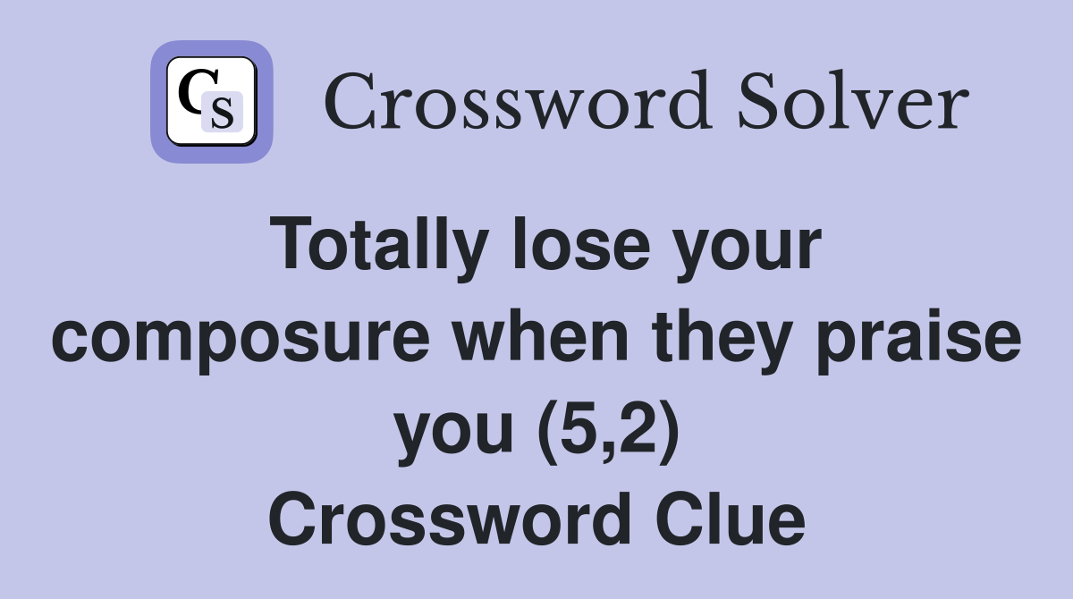 Totally lose your composure when they praise you (5,2) Crossword Clue