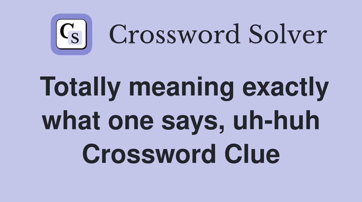 Totally meaning exactly what one says, uh-huh Crossword Clue