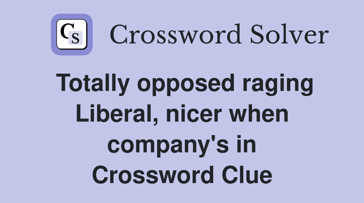 Totally opposed raging Liberal, nicer when company's in Crossword Clue