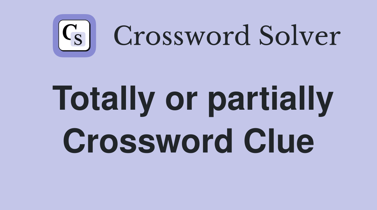 Totally or partially Crossword Clue