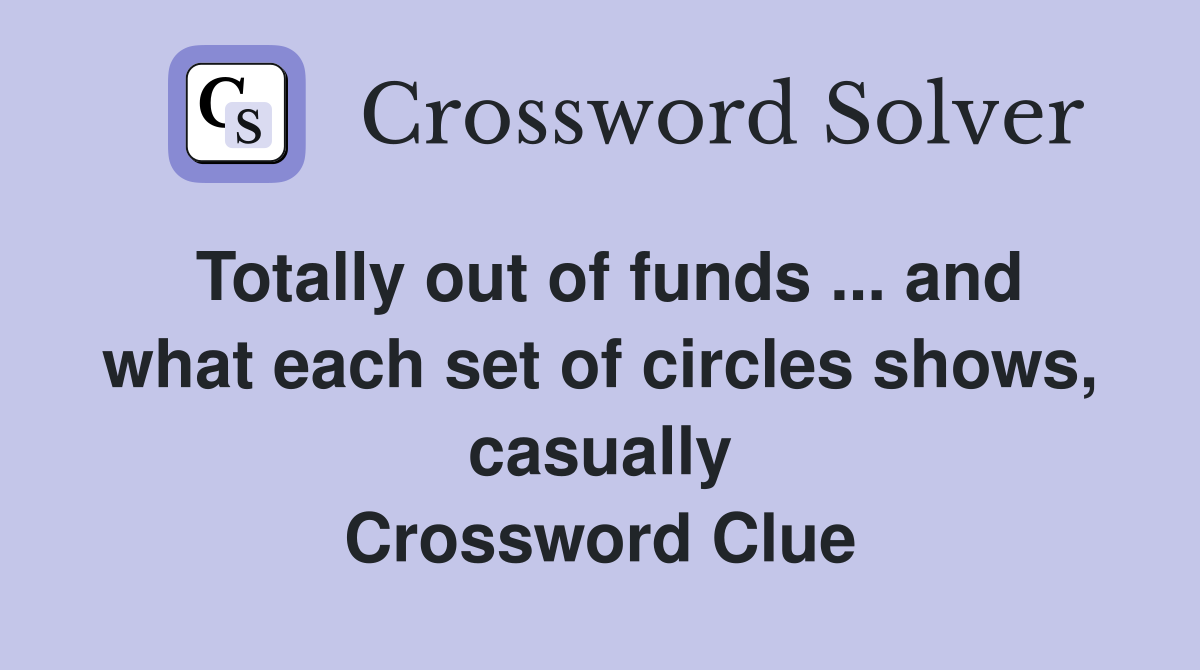 Totally out of funds ... and what each set of circles shows, casually Crossword Clue