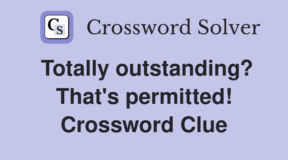 Totally outstanding? That's permitted! Crossword Clue