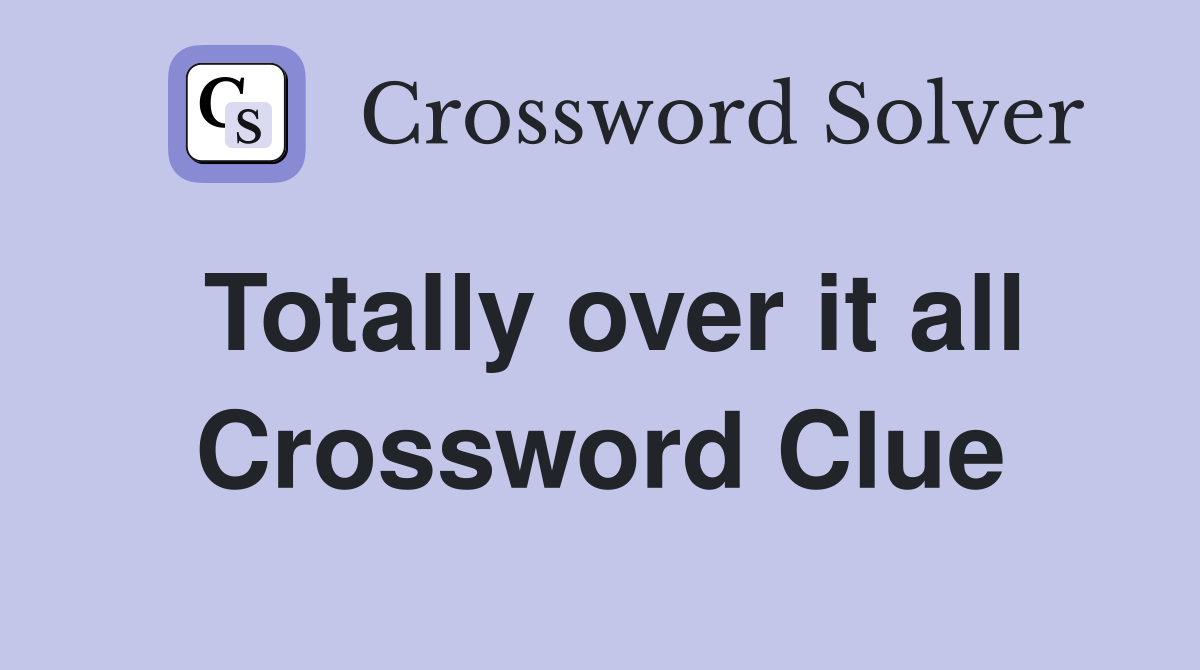 Totally over it all Crossword Clue