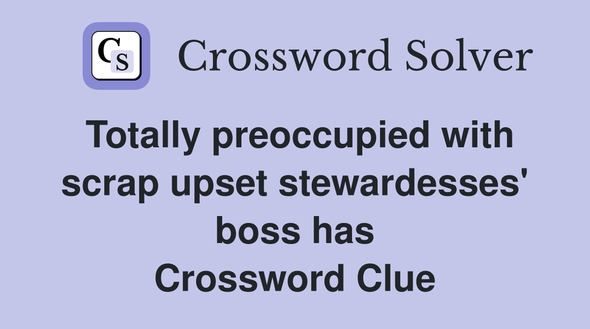 Totally preoccupied with scrap upset stewardesses' boss has Crossword Clue