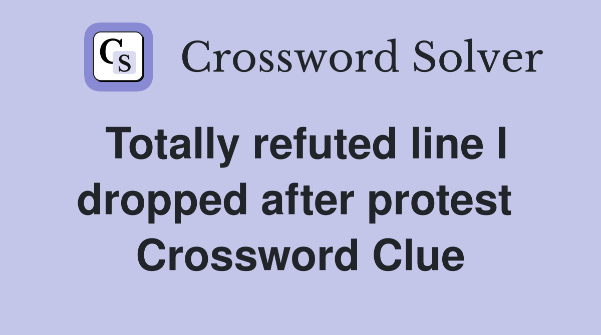 Totally refuted line I dropped after protest  Crossword Clue