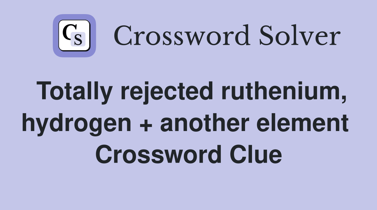 Totally rejected ruthenium, hydrogen + another element  Crossword Clue
