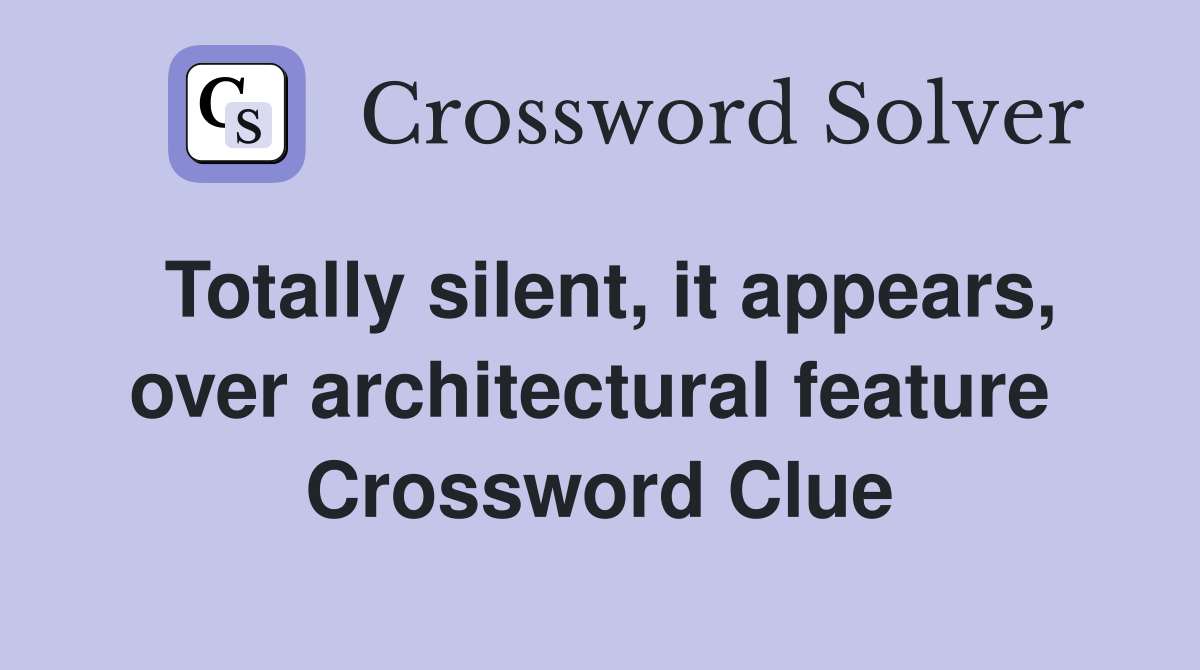 Totally silent, it appears, over archi­tectural feature  Crossword Clue