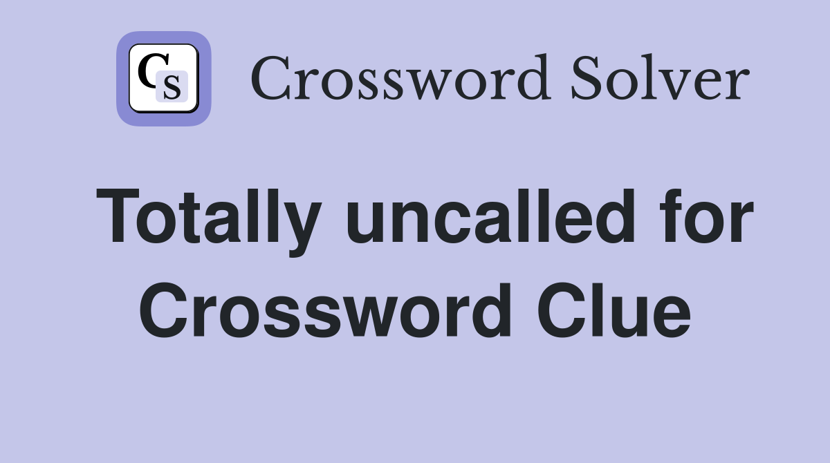 Totally uncalled for Crossword Clue