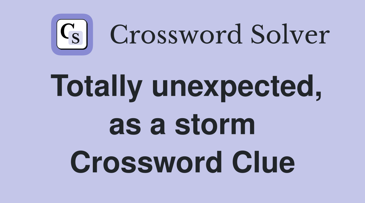 Totally unexpected, as a storm Crossword Clue