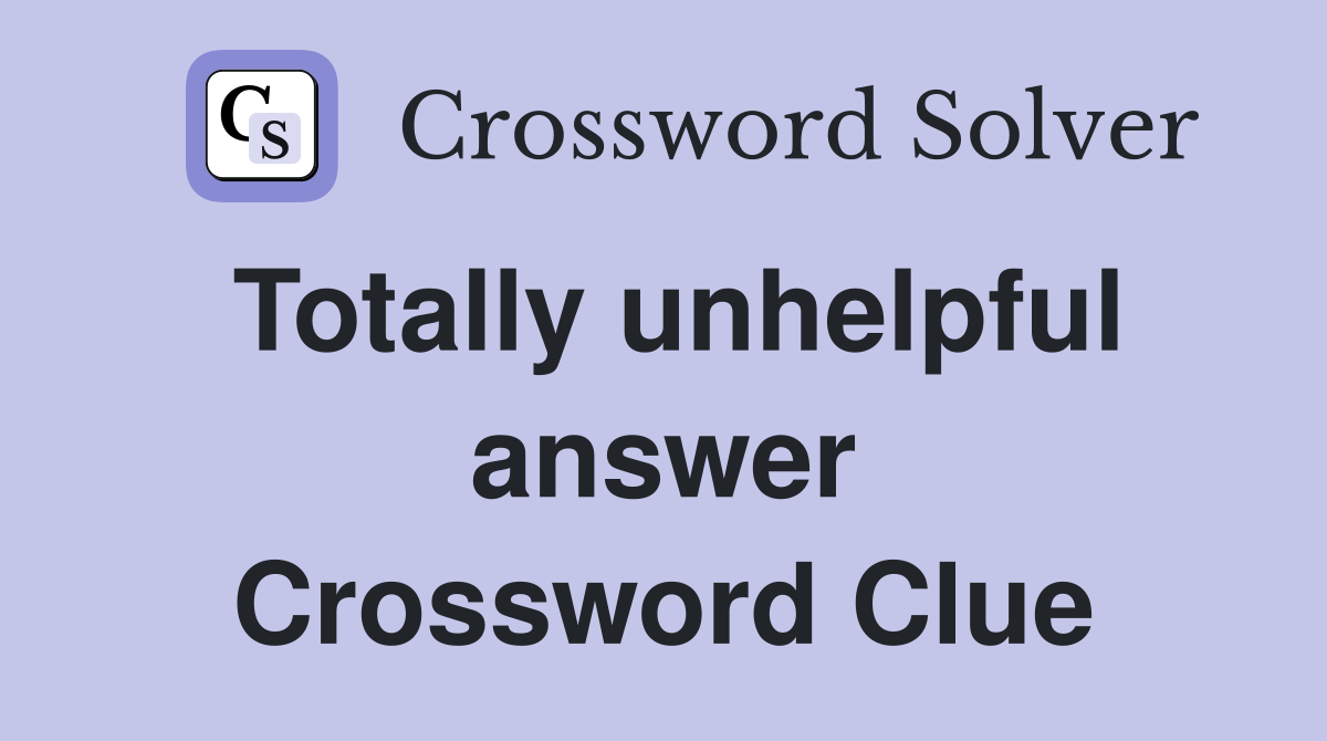 Totally unhelpful answer Crossword Clue