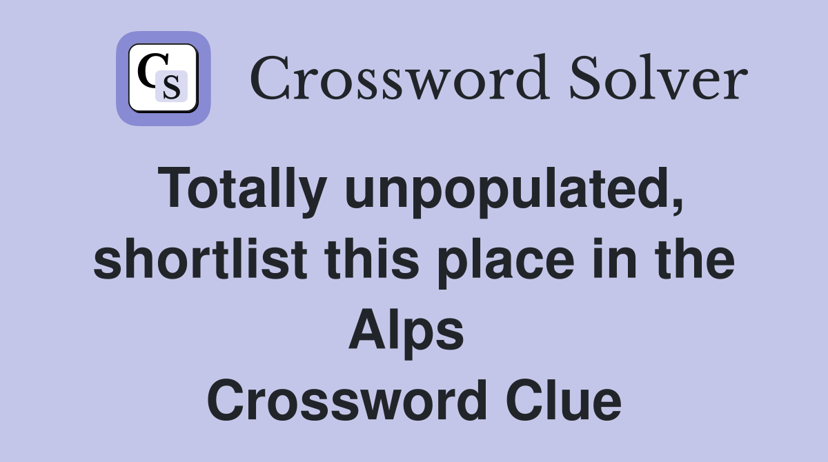 Totally unpopulated, shortlist this place in the Alps  Crossword Clue