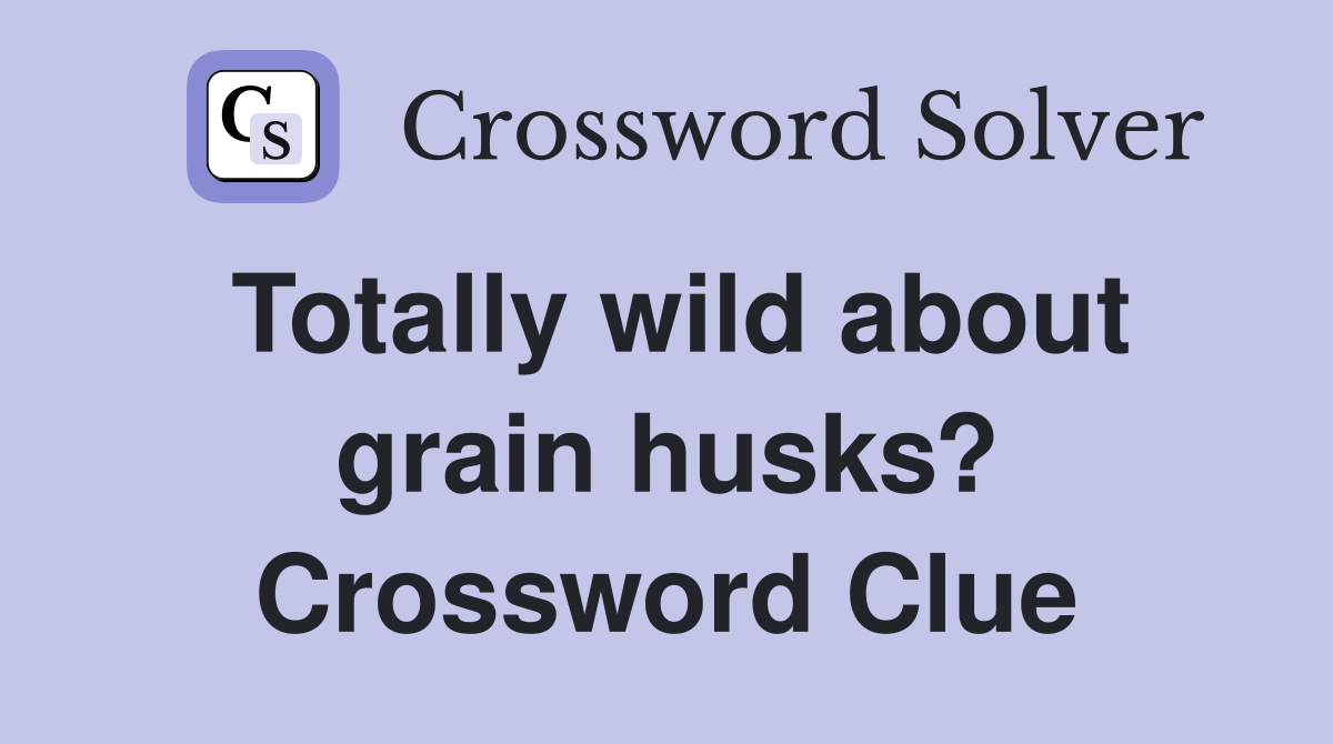 Totally wild about grain husks? Crossword Clue
