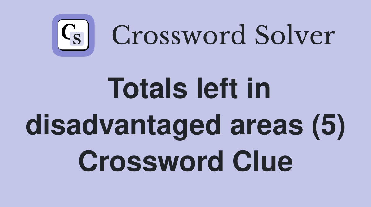 Totals left in disadvantaged areas (5) Crossword Clue