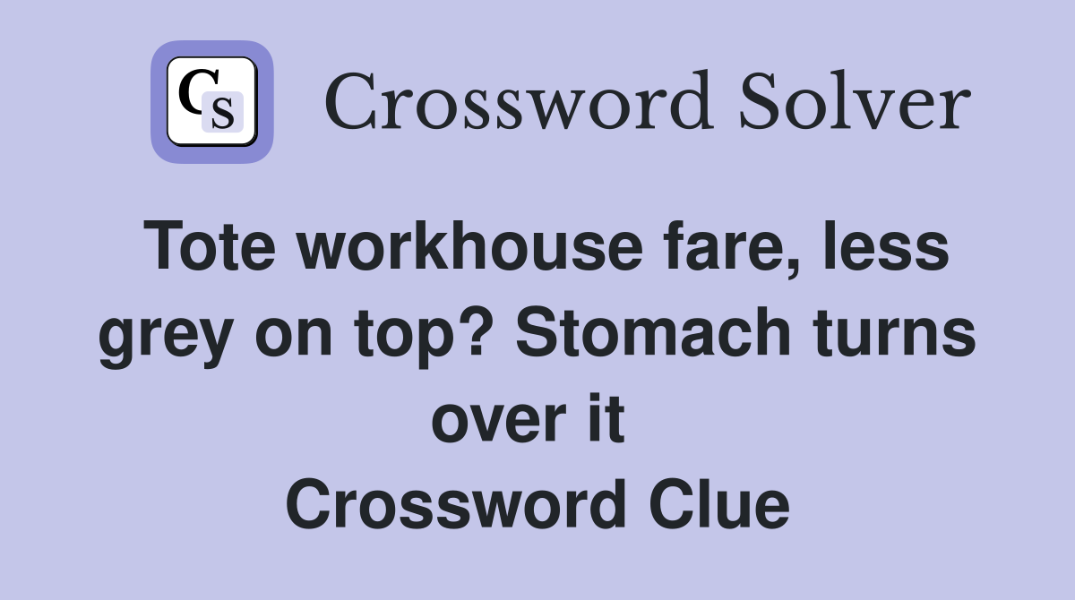 Tote workhouse fare, less grey on top? Stomach turns over it  Crossword Clue