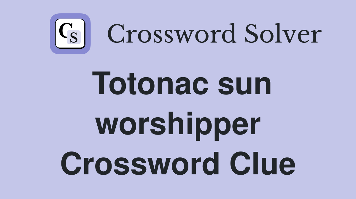 Totonac sun worshipper Crossword Clue