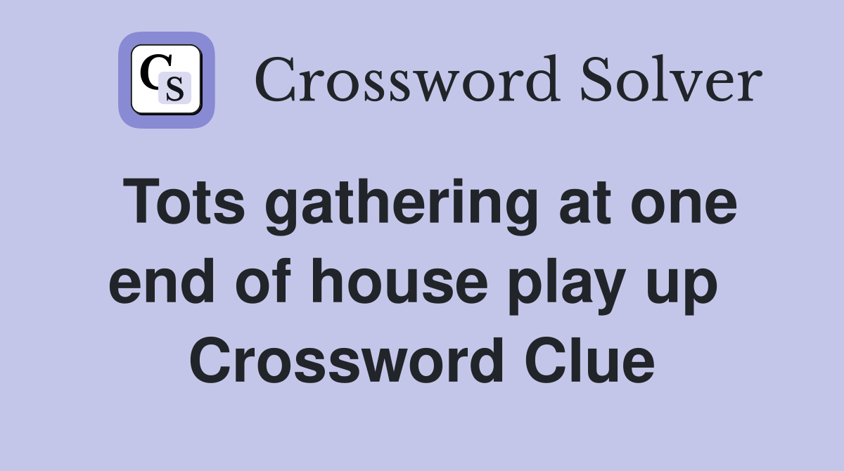 Tots gathering at one end of house play up  Crossword Clue