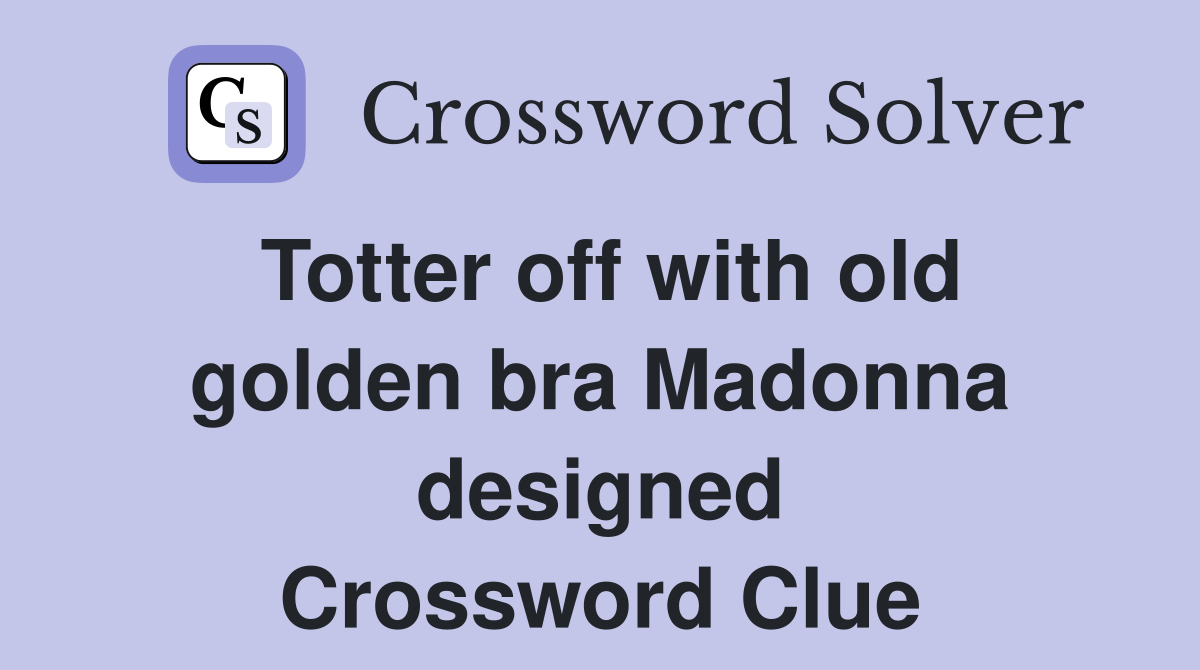 Totter off with old golden bra Madonna designed Crossword Clue