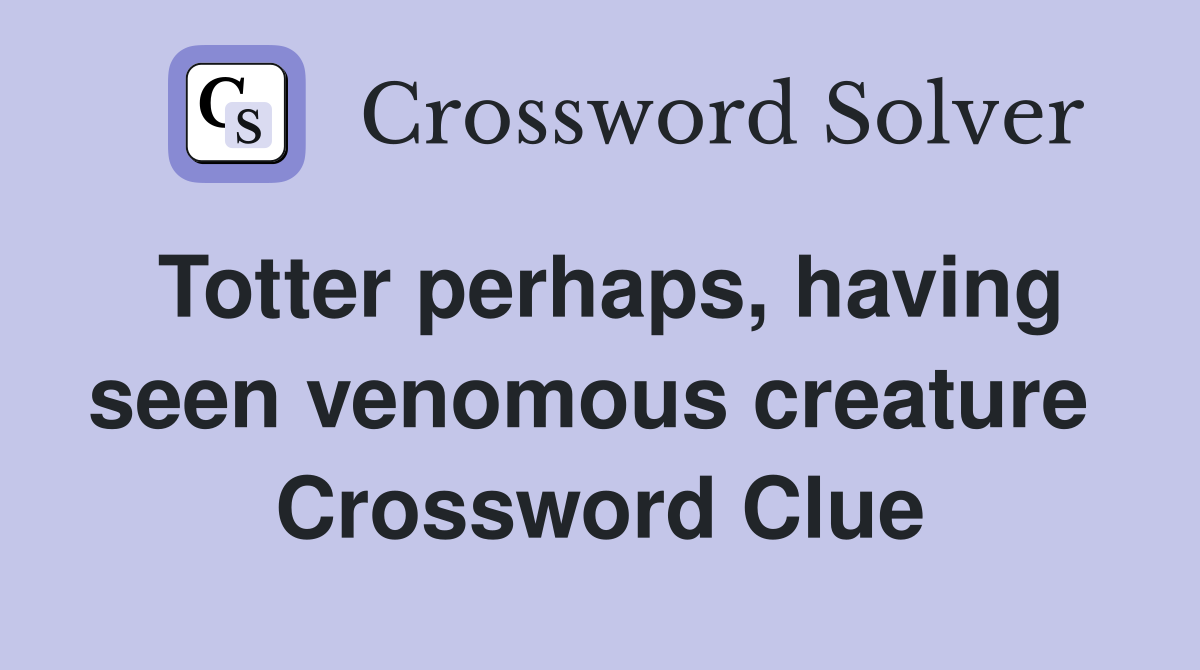 Totter perhaps, having seen venomous creature  Crossword Clue