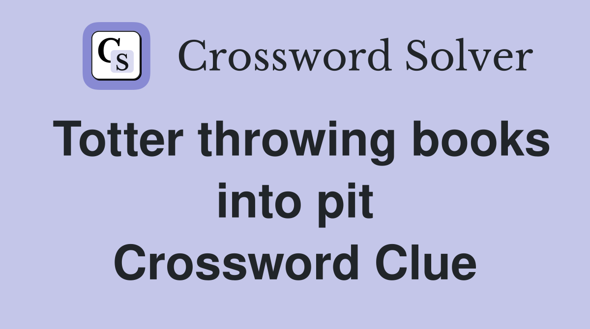 Totter throwing books into pit Crossword Clue