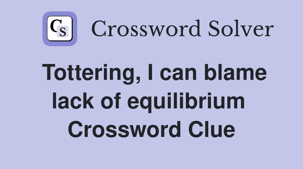 Tottering, I can blame lack of equilibrium  Crossword Clue