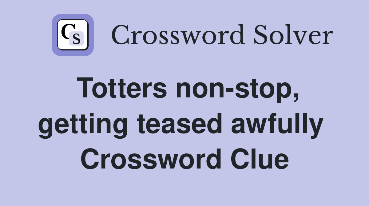 Totters non-stop, getting teased awfully  Crossword Clue
