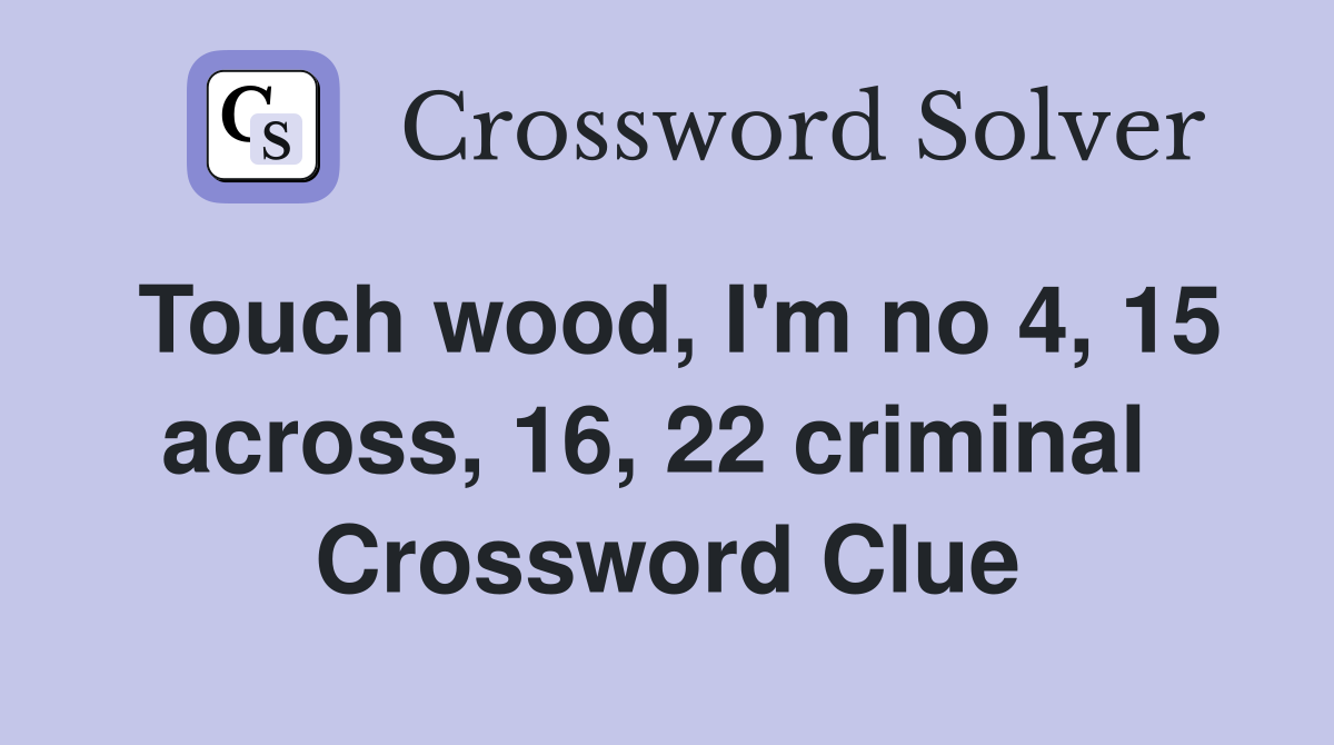 Touch wood, I'm no 4, 15 across, 16, 22 criminal  Crossword Clue