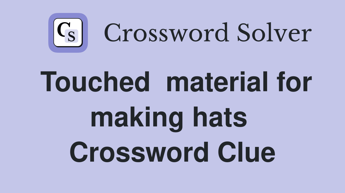 Touched  material for making hats  Crossword Clue