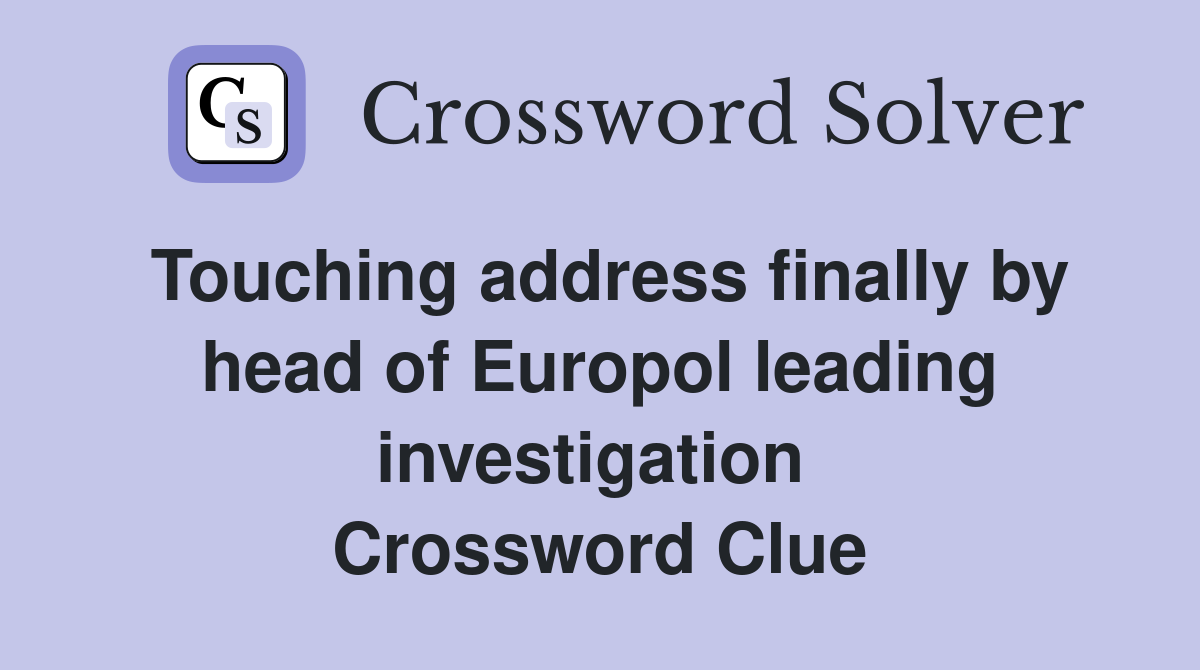 Touching address finally by head of Europol leading investigation  Crossword Clue