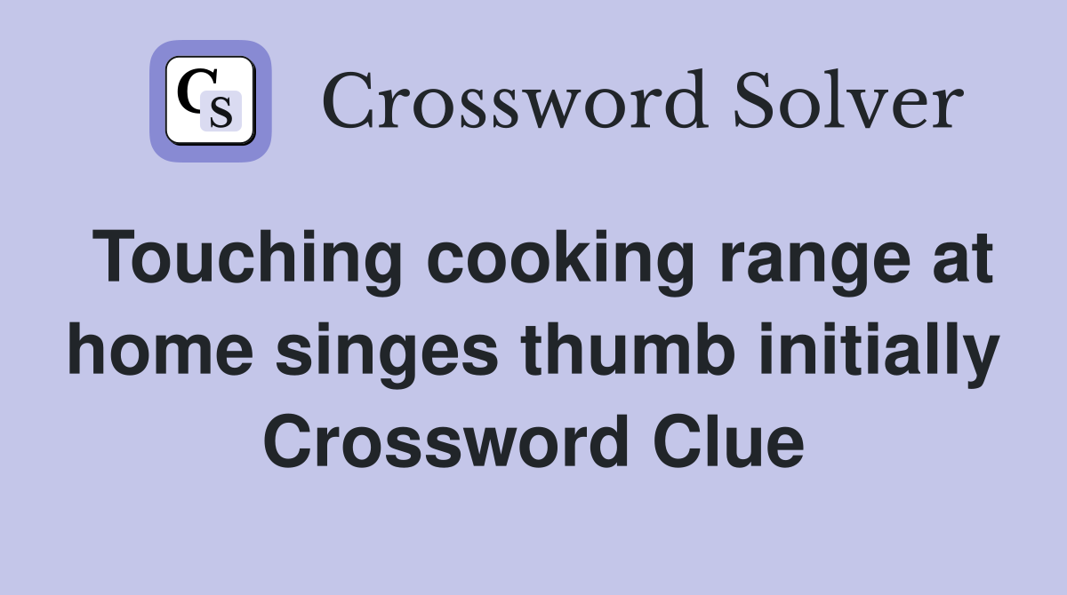 Touching cooking range at home singes thumb initially Crossword Clue