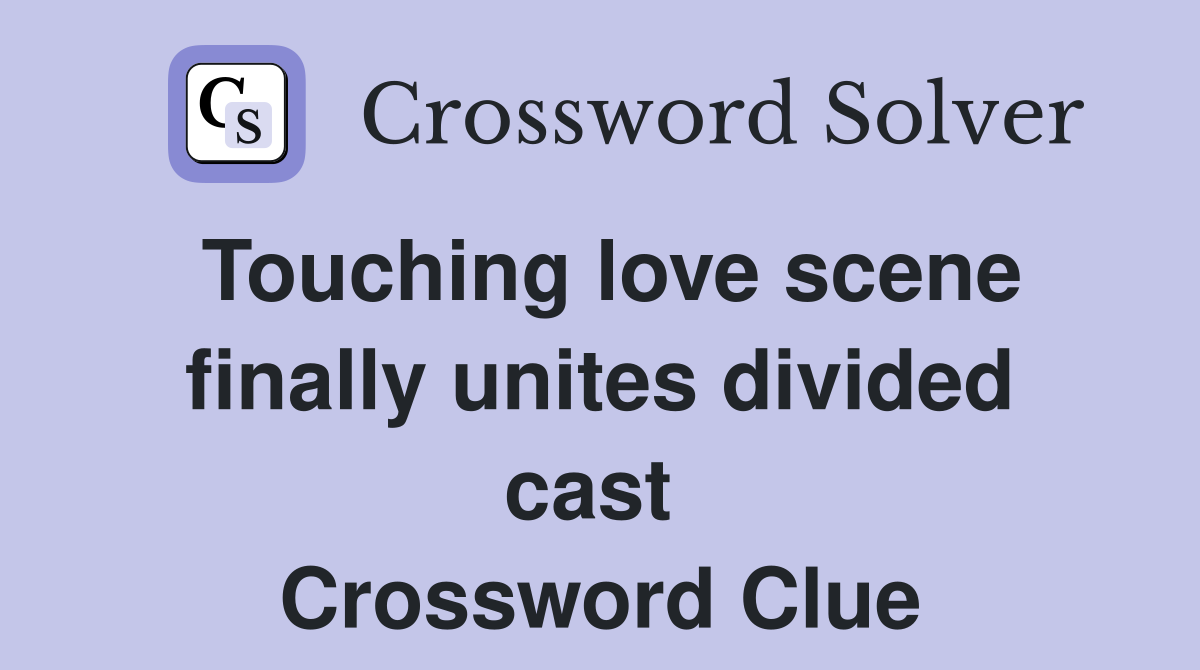 Touching love scene finally unites divided cast  Crossword Clue