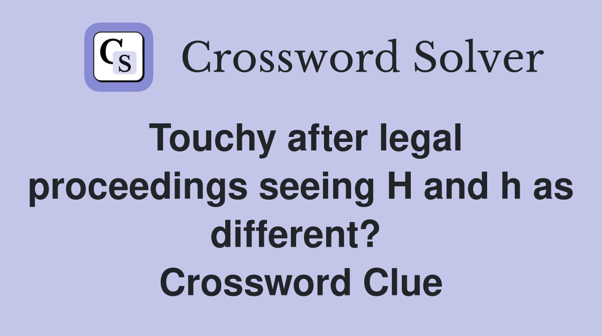 Touchy after legal proceedings seeing H and h as different?  Crossword Clue
