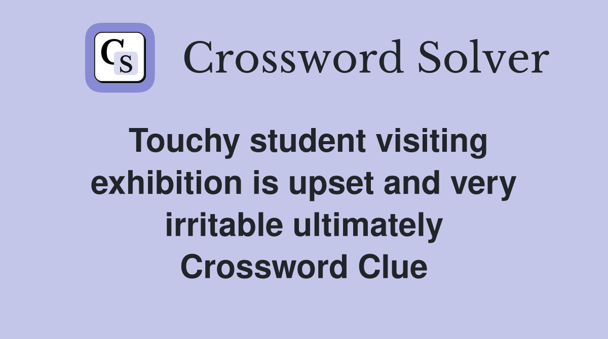 Touchy student visiting exhibition is upset and very irritable ultimately Crossword Clue