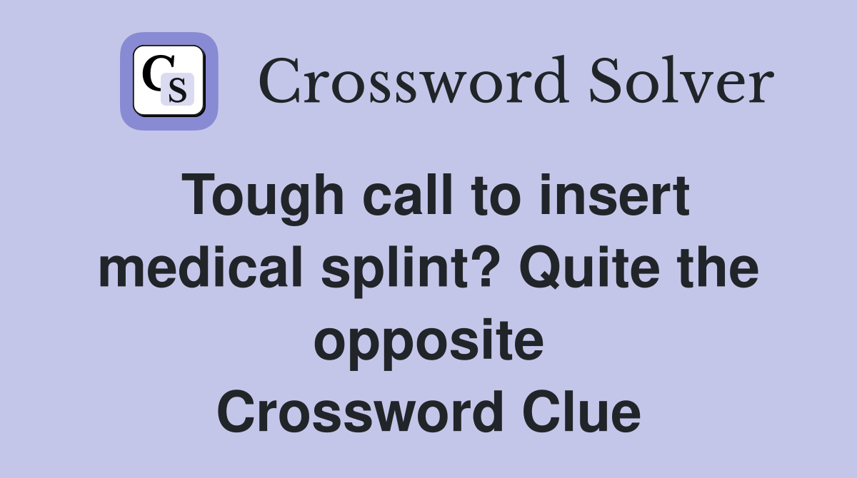Tough call to insert medical splint? Quite the opposite Crossword Clue