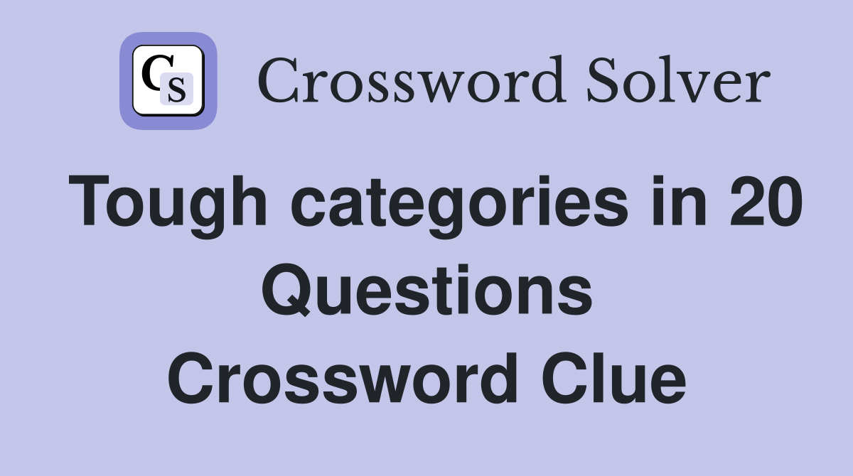 Tough categories in 20 Questions Crossword Clue
