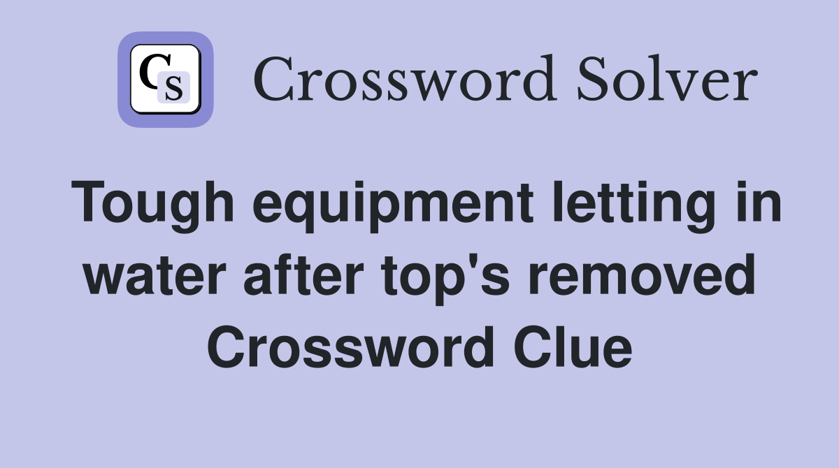 Tough equipment letting in water after top's removed Crossword Clue