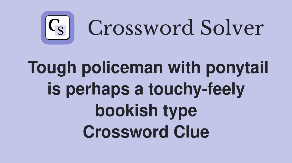 Tough policeman with ponytail is perhaps a touchy-feely bookish type Crossword Clue
