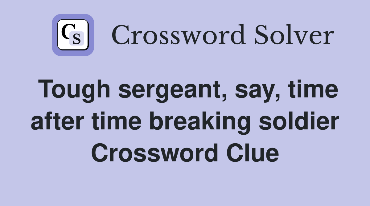 Tough sergeant, say, time after time breaking soldier Crossword Clue