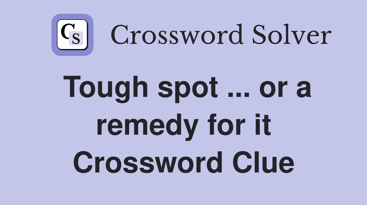 Tough spot ... or a remedy for it Crossword Clue