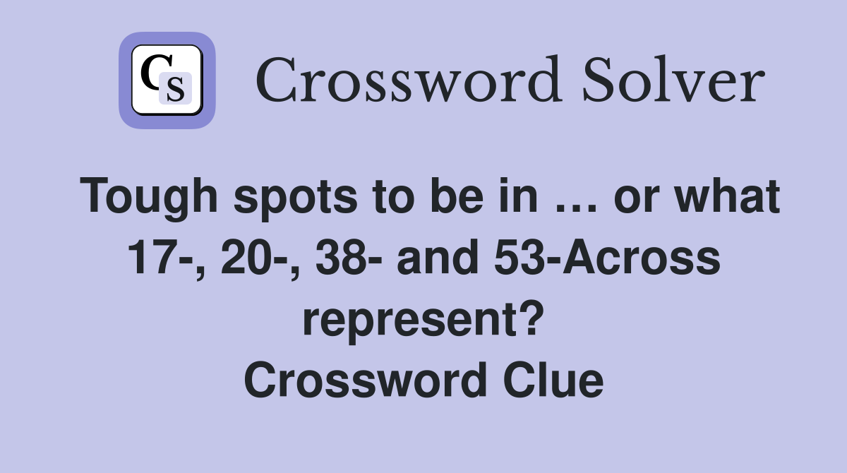 Tough spots to be in … or what 17-, 20-, 38- and 53-Across represent? Crossword Clue