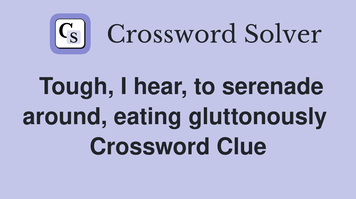 Tough, I hear, to serenade around, eating gluttonously  Crossword Clue