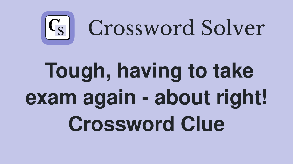 Tough, having to take exam again - about right! Crossword Clue