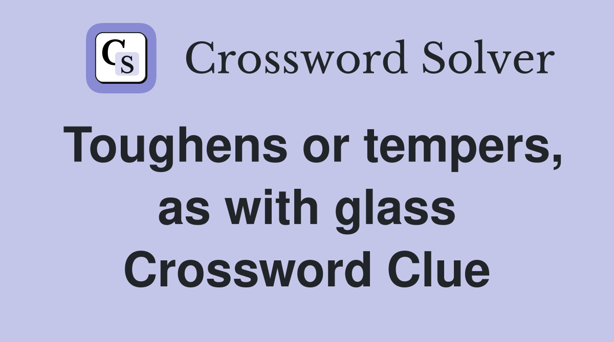 Toughens or tempers, as with glass Crossword Clue