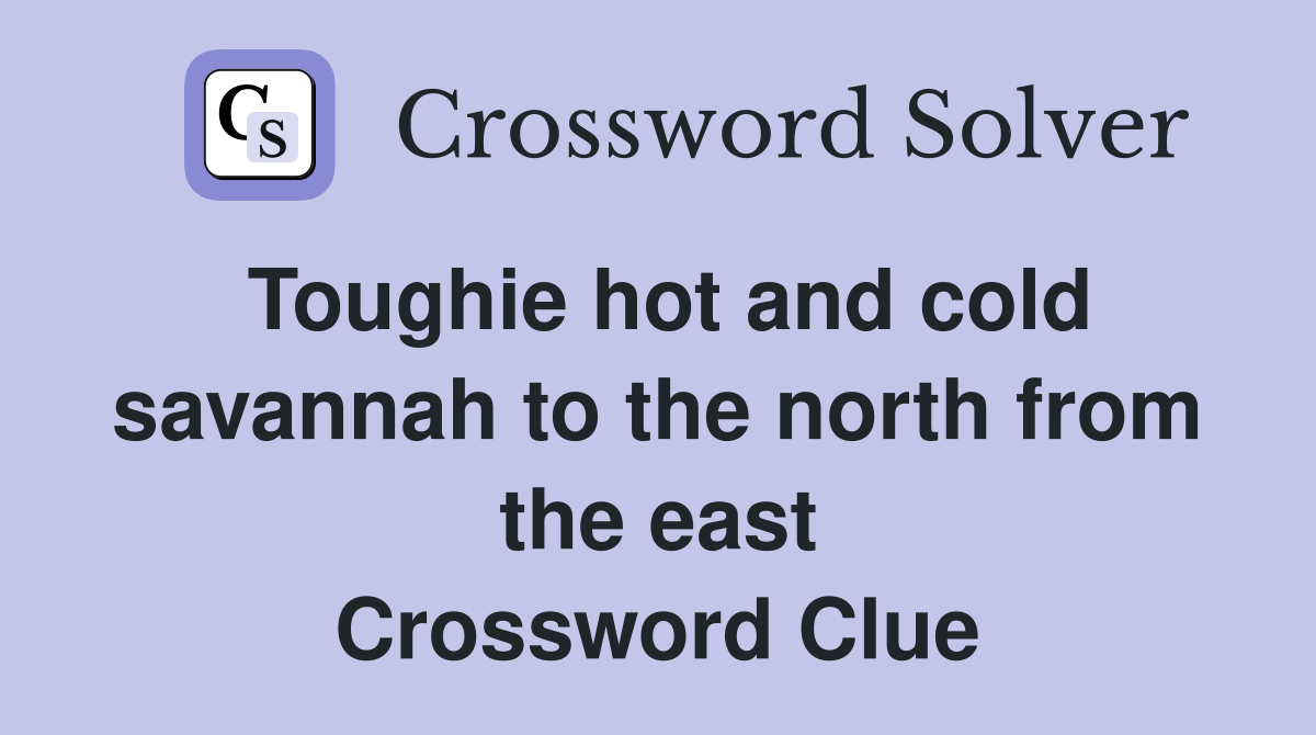 Toughie hot and cold savannah to the north from the east Crossword Clue