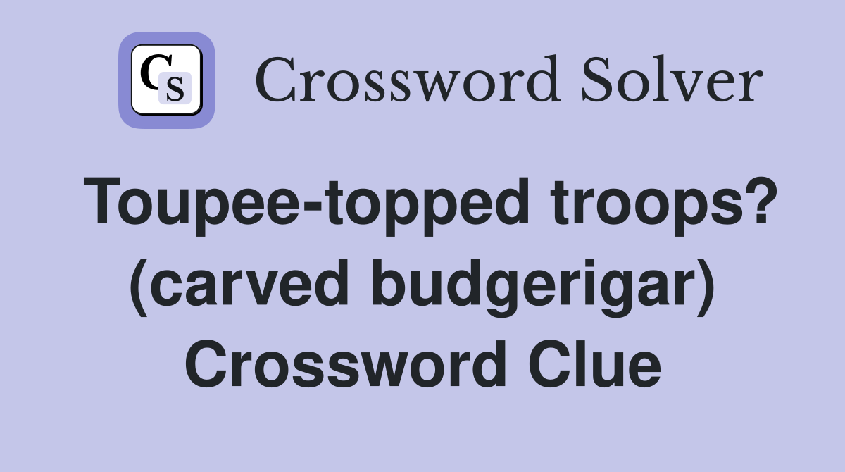 Toupee-topped troops? (carved budgerigar) Crossword Clue
