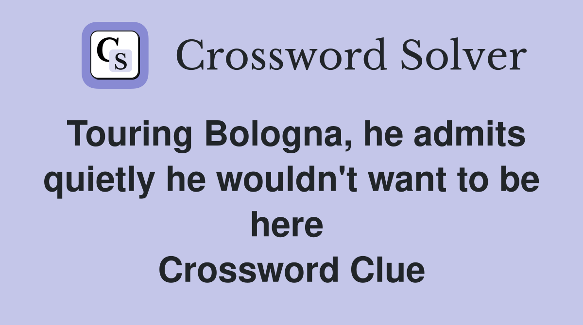 Touring Bologna, he admits quietly he wouldn't want to be here  Crossword Clue
