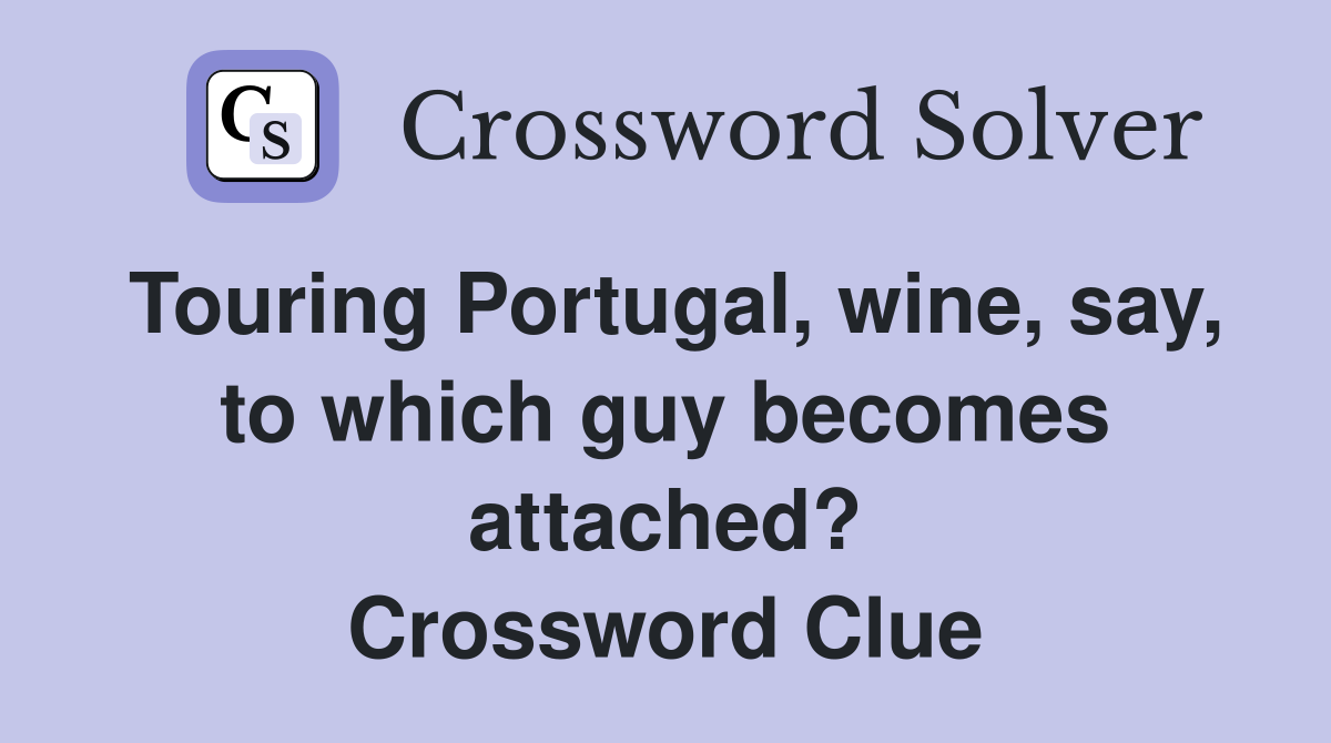 Touring Portugal, wine, say, to which guy becomes attached? Crossword Clue