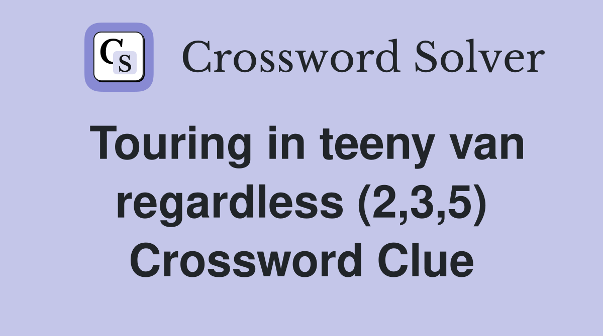 Touring in teeny van regardless (2,3,5) Crossword Clue