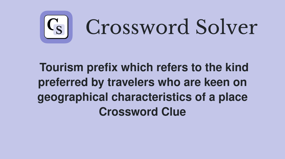 Tourism prefix which refers to the kind preferred by travelers who are keen on geographical characteristics of a place Crossword Clue