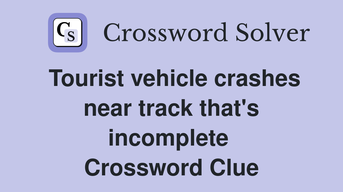 Tourist vehicle crashes near track that's incomplete  Crossword Clue